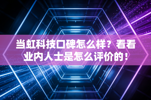 当虹科技口碑怎么样?看看业内人士是怎么评价的!