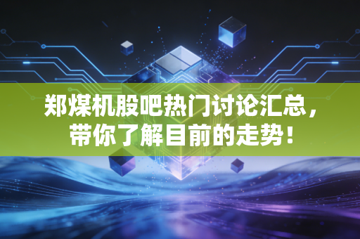 郑煤机股吧热门讨论汇总，带你了解目前的走势！