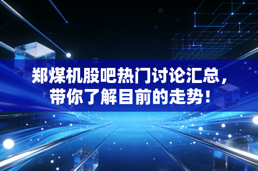 郑煤机股吧热门讨论汇总，带你了解目前的走势！