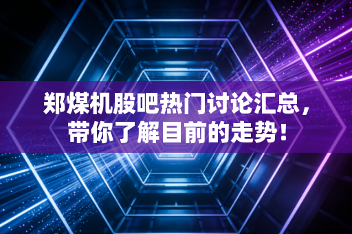 郑煤机股吧热门讨论汇总，带你了解目前的走势！