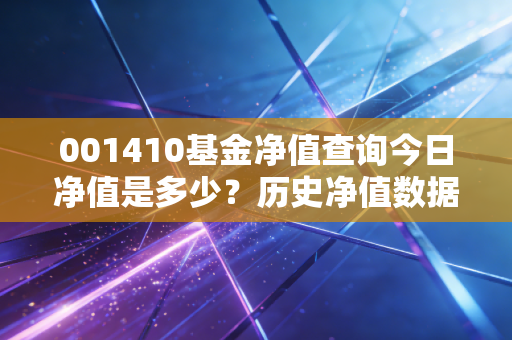 001410基金净值查询今日净值是多少?历史净值数据查询