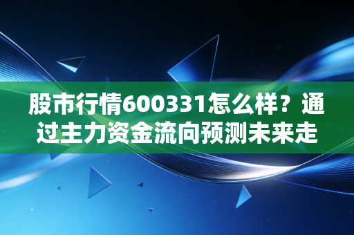 股市行情600331怎么样？通过主力资金流向预测未来走势！