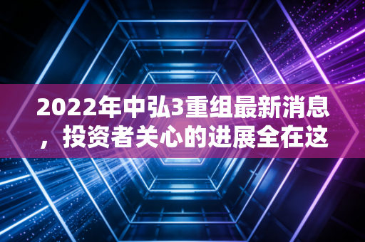 2022年中弘3重组最新消息，投资者关心的进展全在这里！