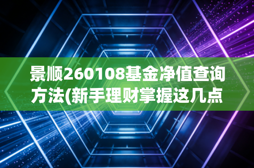 景顺260108基金净值查询方法(新手理财掌握这几点)