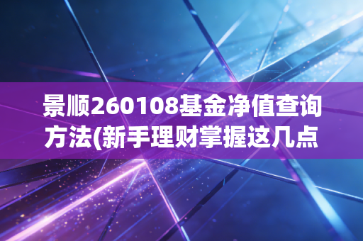 景顺260108基金净值查询方法(新手理财掌握这几点)