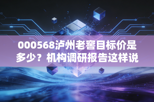 000568泸州老窖目标价是多少？机构调研报告这样说！