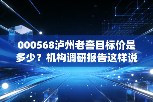 000568泸州老窖目标价是多少？机构调研报告这样说！