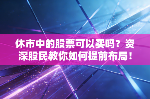 休市中的股票可以买吗？资深股民教你如何提前布局！
