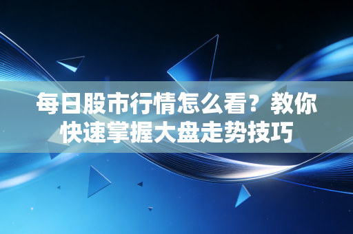 每日股市行情怎么看？教你快速掌握大盘走势技巧