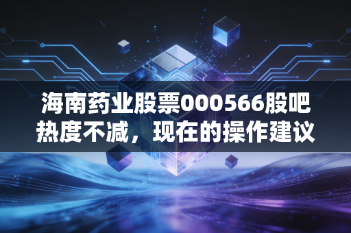 海南药业股票000566股吧热度不减,现在的操作建议看这里