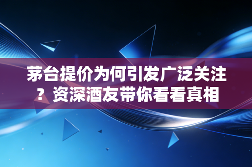 茅台提价为何引发广泛关注？资深酒友带你看看真相
