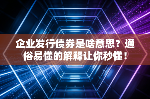 企业发行债券是啥意思?通俗易懂的解释让你秒懂!