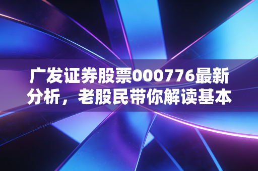 广发证券股票000776最新分析，老股民带你解读基本面！