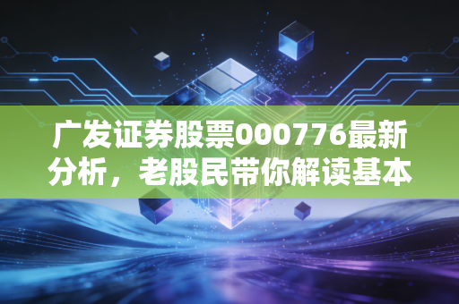 广发证券股票000776最新分析，老股民带你解读基本面！