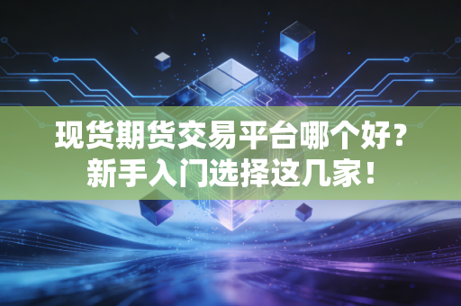 现货期货交易平台哪个好?新手入门选择这几家!