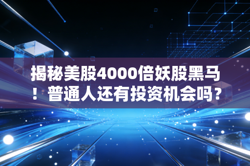 揭秘美股4000倍妖股黑马！普通人还有投资机会吗？
