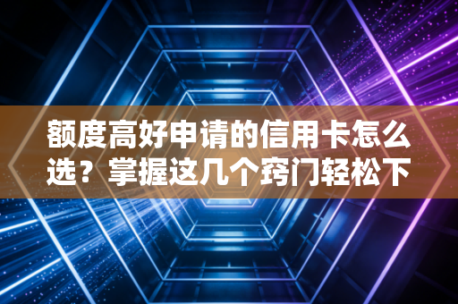 额度高好申请的信用卡怎么选？掌握这几个窍门轻松下大额！