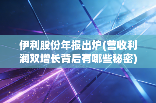 伊利股份年报出炉(营收利润双增长背后有哪些秘密)