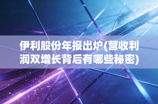 伊利股份年报出炉(营收利润双增长背后有哪些秘密)