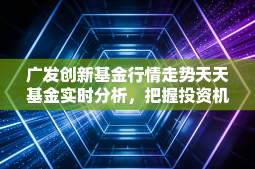 广发创新基金行情走势天天基金实时分析，把握投资机会！