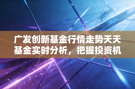 广发创新基金行情走势天天基金实时分析，把握投资机会！