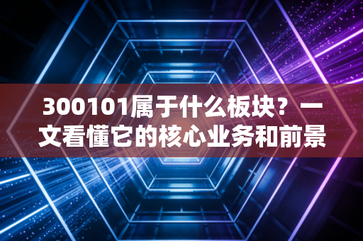 300101属于什么板块?一文看懂它的核心业务和前景