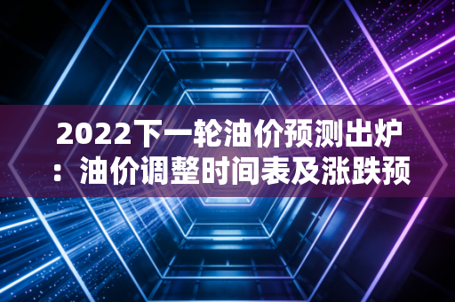 2022下一轮油价预测出炉：油价调整时间表及涨跌预测！