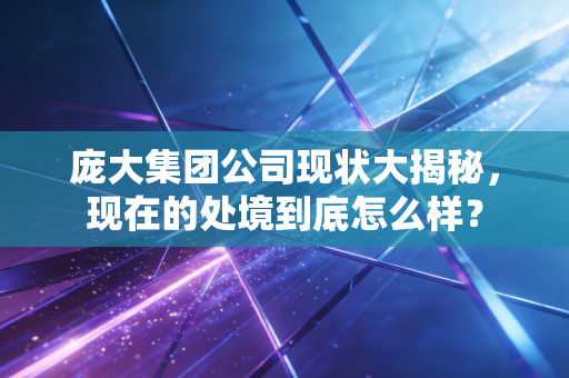 庞大集团公司现状大揭秘，现在的处境到底怎么样？