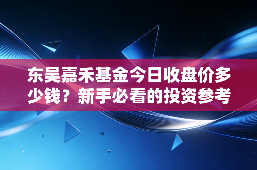 东吴嘉禾基金今日收盘价多少钱？新手必看的投资参考