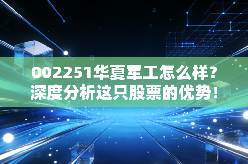 002251华夏军工怎么样？深度分析这只股票的优势！