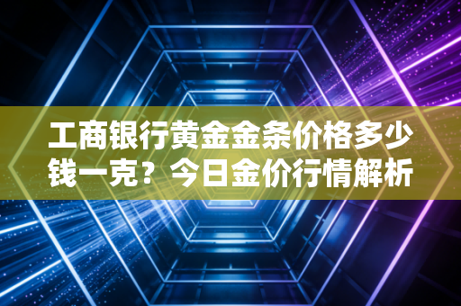 工商银行黄金金条价格多少钱一克?今日金价行情解析!