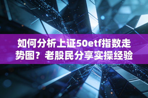 如何分析上证50etf指数走势图？老股民分享实操经验！