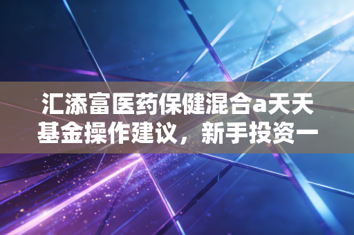 汇添富医药保健混合a天天基金操作建议，新手投资一定要看