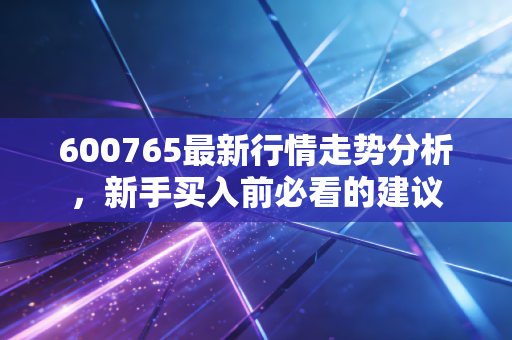 600765最新行情走势分析,新手买入前必看的建议
