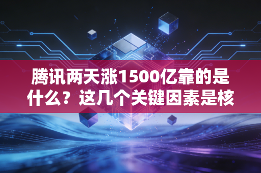 腾讯两天涨1500亿靠的是什么？这几个关键因素是核心！