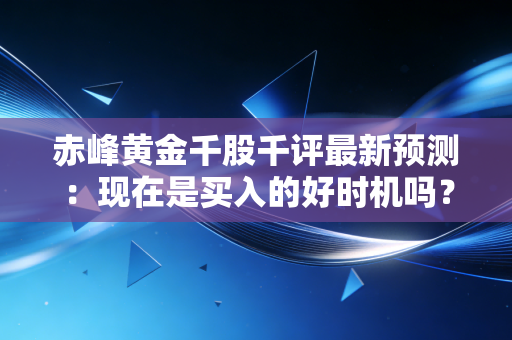赤峰黄金千股千评最新预测：现在是买入的好时机吗？