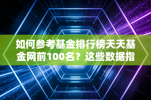 如何参考基金排行榜天天基金网前100名?这些数据指标很关键!