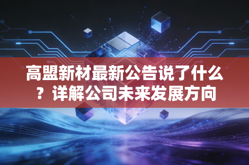 高盟新材最新公告说了什么？详解公司未来发展方向
