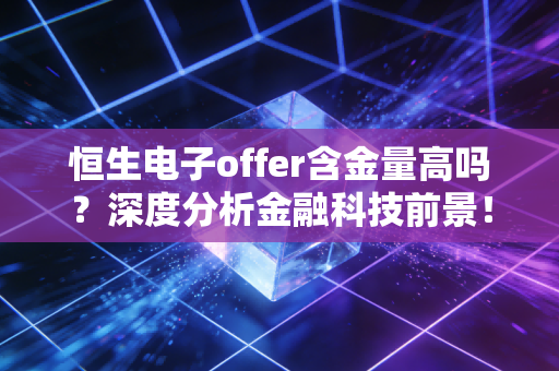 恒生电子offer含金量高吗？深度分析金融科技前景！