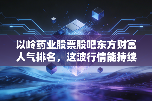 以岭药业股票股吧东方财富人气排名，这波行情能持续多久？
