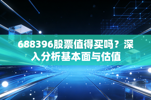688396股票值得买吗？深入分析基本面与估值