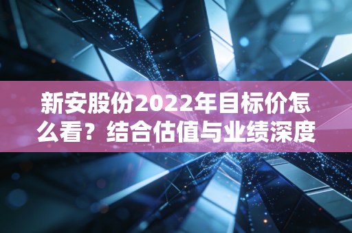 新安股份2022年目标价怎么看？结合估值与业绩深度分析！
