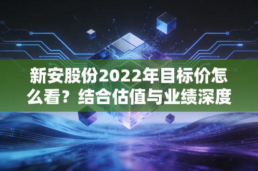 新安股份2022年目标价怎么看？结合估值与业绩深度分析！