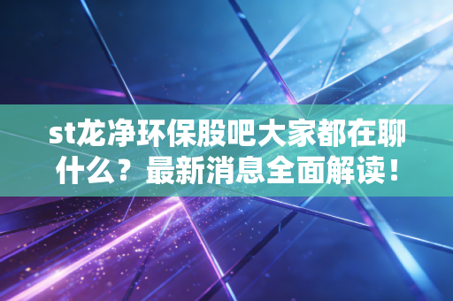 st龙净环保股吧大家都在聊什么？最新消息全面解读！