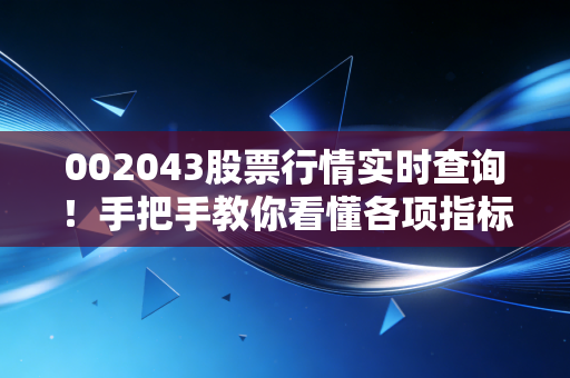 002043股票行情实时查询！手把手教你看懂各项指标