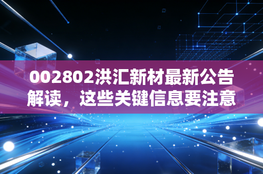 002802洪汇新材最新公告解读，这些关键信息要注意！