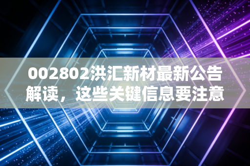 002802洪汇新材最新公告解读，这些关键信息要注意！