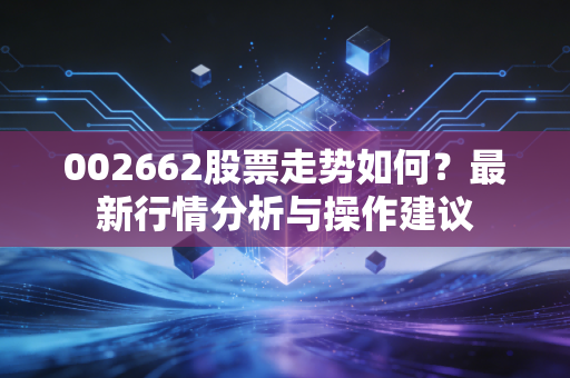 002662股票走势如何？最新行情分析与操作建议