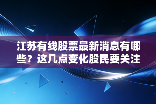 江苏有线股票最新消息有哪些？这几点变化股民要关注！