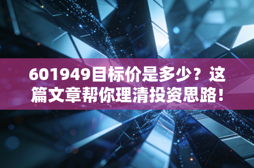 601949目标价是多少?这篇文章帮你理清投资思路!